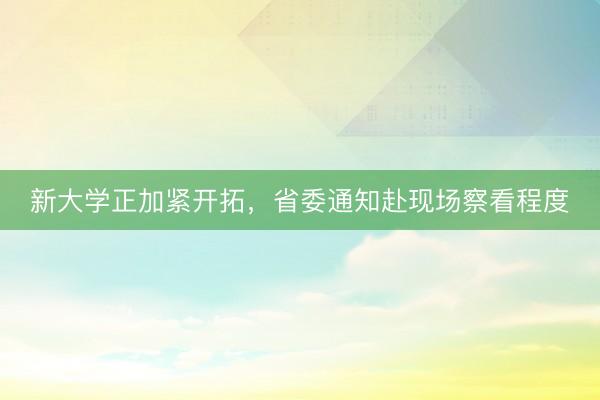 新大学正加紧开拓，省委通知赴现场察看程度
